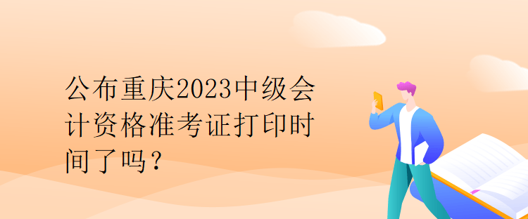 公布重慶2023中級(jí)會(huì)計(jì)資格準(zhǔn)考證打印時(shí)間了嗎？