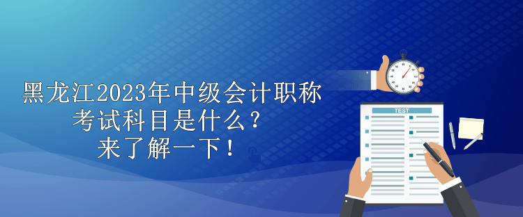 黑龍江2023年中級會計職稱考試科目是什么？來了解一下！