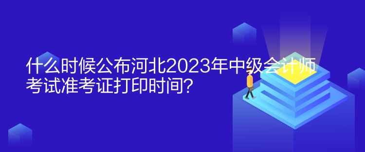 什么時(shí)候公布河北2023年中級(jí)會(huì)計(jì)師考試準(zhǔn)考證打印時(shí)間？