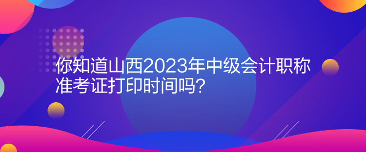 你知道山西2023年中級會計職稱準(zhǔn)考證打印時間嗎？