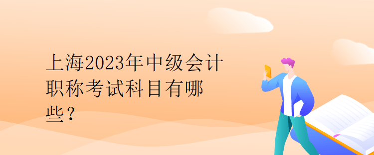 上海2023年中級會計職稱考試科目有哪些？