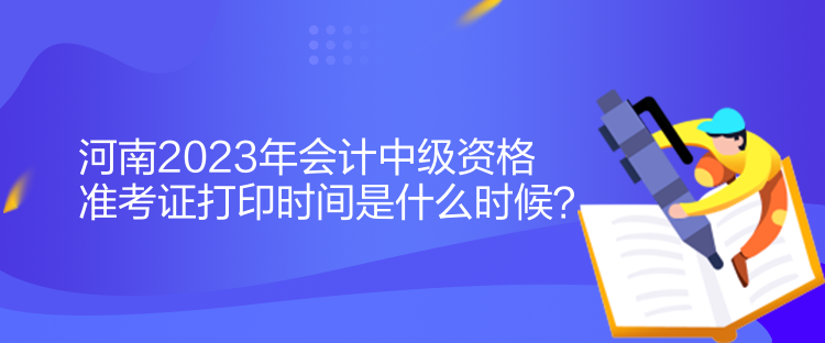 河南2023年會(huì)計(jì)中級(jí)資格準(zhǔn)考證打印時(shí)間是什么時(shí)候？