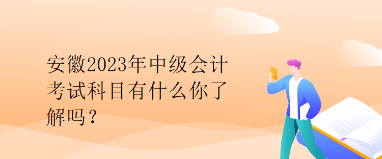 安徽2023年中級會計考試科目有什么你了解嗎？