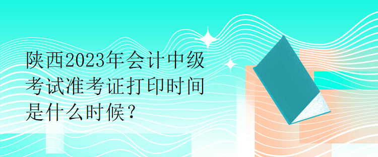 陜西2023年會(huì)計(jì)中級(jí)考試準(zhǔn)考證打印時(shí)間是什么時(shí)候？