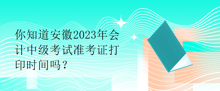 你知道安徽2023年會(huì)計(jì)中級(jí)考試準(zhǔn)考證打印時(shí)間嗎？