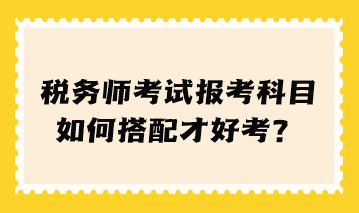 稅務(wù)師考試報考科目如何搭配才好考