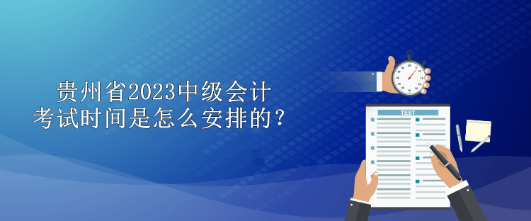 貴州省2023中級會計考試時間是怎么安排的？