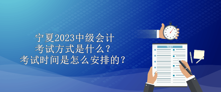 寧夏2023中級會計考試方式是什么？考試時間是怎么安排的？