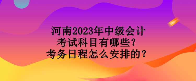 河南2023年中級會計考試科目有哪些？考務(wù)日程怎么安排的？