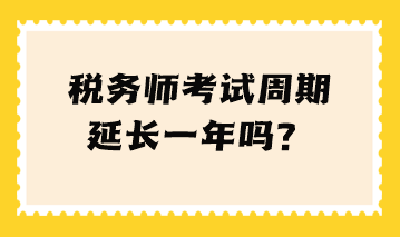 稅務(wù)師考試周期延長(zhǎng)一年嗎？