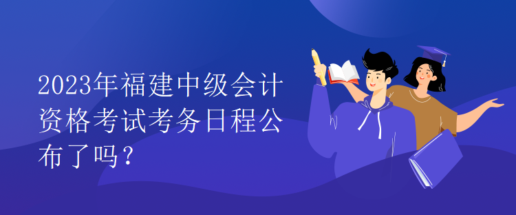 2023年福建中級(jí)會(huì)計(jì)資格考試考務(wù)日程公布了嗎？