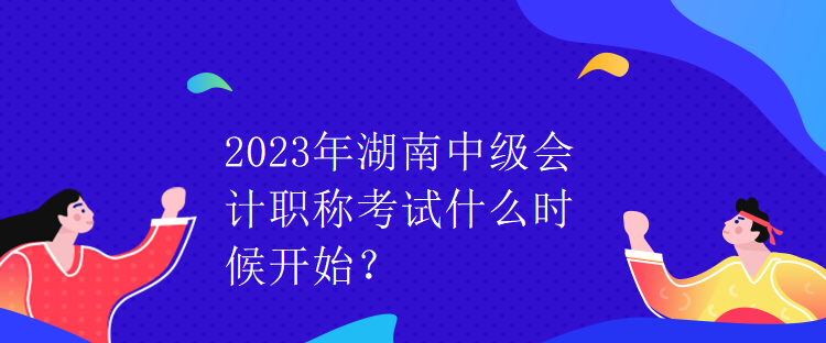 2023年湖南中級會計職稱考試什么時候開始？