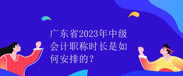 廣東省2023年中級(jí)會(huì)計(jì)職稱(chēng)時(shí)長(zhǎng)是如何安排的？