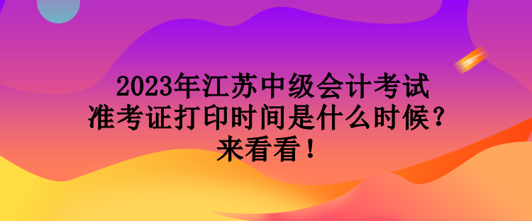 2023年江蘇中級會計考試準考證打印時間是什么時候？來看看！