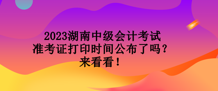 2023湖南中級會計考試準考證打印時間公布了嗎？來看看！