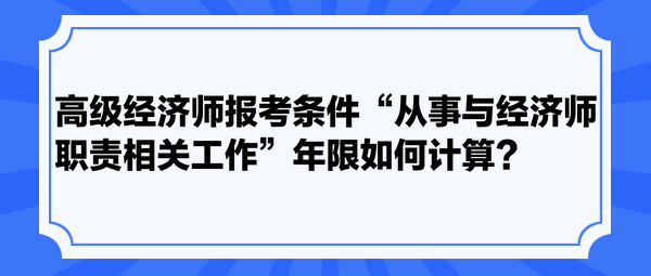 高級經(jīng)濟師報考條件“從事與經(jīng)濟師職責(zé)相關(guān)工作”年限如何計算？