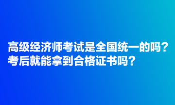 高級(jí)經(jīng)濟(jì)師考試是全國統(tǒng)一的嗎？考后就能拿到合格證書嗎？