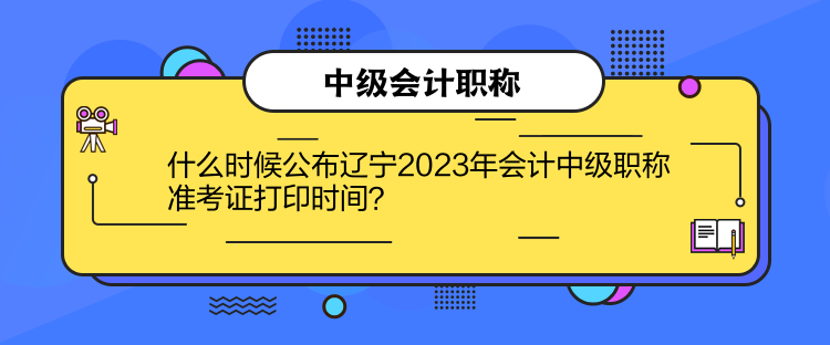 什么時(shí)候公布遼寧2023年會(huì)計(jì)中級(jí)職稱準(zhǔn)考證打印時(shí)間？