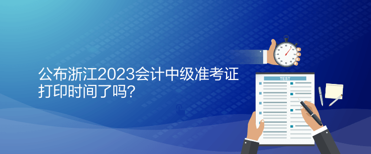 公布浙江2023會(huì)計(jì)中級(jí)準(zhǔn)考證打印時(shí)間了嗎？