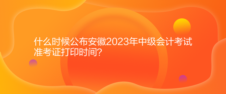 什么時(shí)候公布安徽2023年中級(jí)會(huì)計(jì)考試準(zhǔn)考證打印時(shí)間？