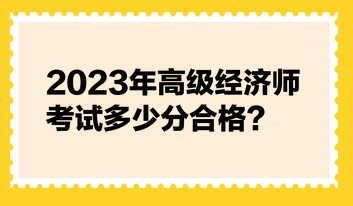 2023年高級經(jīng)濟(jì)師考試多少分合格？