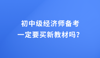 初中級經(jīng)濟(jì)師備考 一定要買新教材嗎？