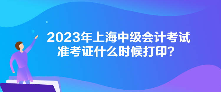 2023年上海中級會計考試準考證什么時候打??？