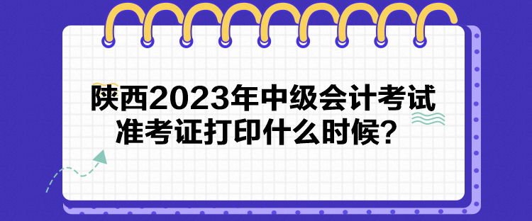 陜西2023年中級(jí)會(huì)計(jì)考試準(zhǔn)考證打印什么時(shí)候？