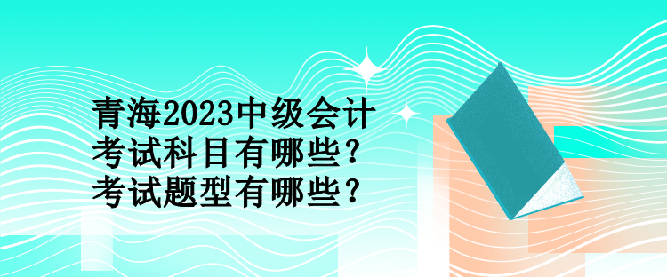 青海2023中級會計考試科目有哪些？考試題型有哪些？