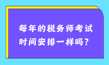 每年的稅務(wù)師考試時間安排一樣嗎？