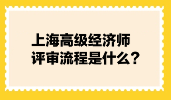 上海高級(jí)經(jīng)濟(jì)師評(píng)審流程是什么？