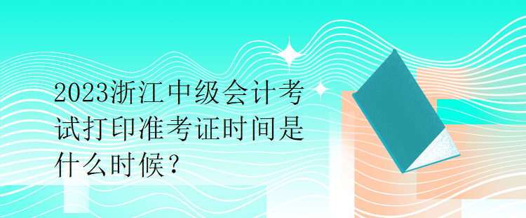 2023浙江中級(jí)會(huì)計(jì)考試打印準(zhǔn)考證時(shí)間是什么時(shí)候？