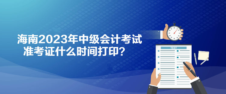 海南2023年中級(jí)會(huì)計(jì)考試準(zhǔn)考證什么時(shí)間打印？