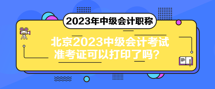 北京2023中級會計考試準考證可以打印了嗎？