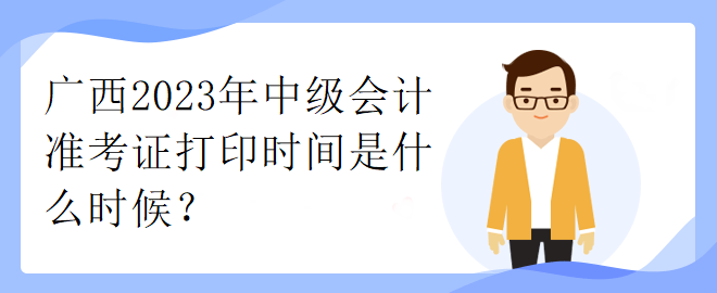 廣西2023年中級會計準考證打印時間是什么時候？