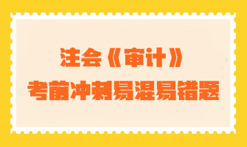 【匯總】2023年注會《審計(jì)》考前沖刺易混易錯題