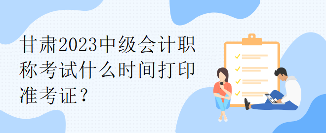 甘肅2023中級會計職稱考試什么時間打印準考證？