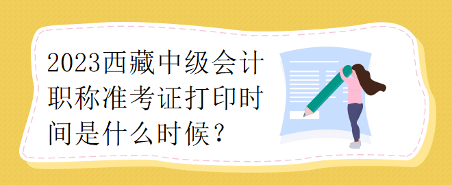 2023西藏中級(jí)會(huì)計(jì)職稱(chēng)準(zhǔn)考證打印時(shí)間是什么時(shí)候？