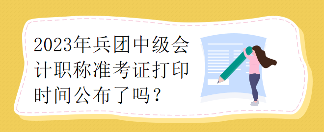 2023年兵團(tuán)中級(jí)會(huì)計(jì)職稱準(zhǔn)考證打印時(shí)間公布了嗎？