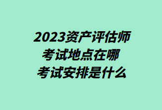 2023資產(chǎn)評(píng)估師考試地點(diǎn)在哪 考試安排是什么