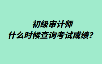 初級審計(jì)師什么時(shí)候查詢考試成績？