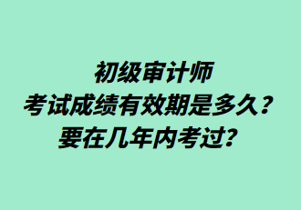 初級審計師考試成績有效期是多久？要在幾年內(nèi)考過？