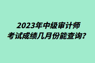 2023年中級審計師考試成績幾月份能查詢？