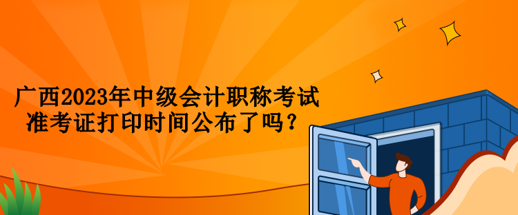 廣西2023年中級會計職稱考試準(zhǔn)考證打印時間公布了嗎？