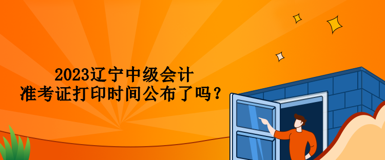 2023遼寧中級會計準(zhǔn)考證打印時間公布了嗎？