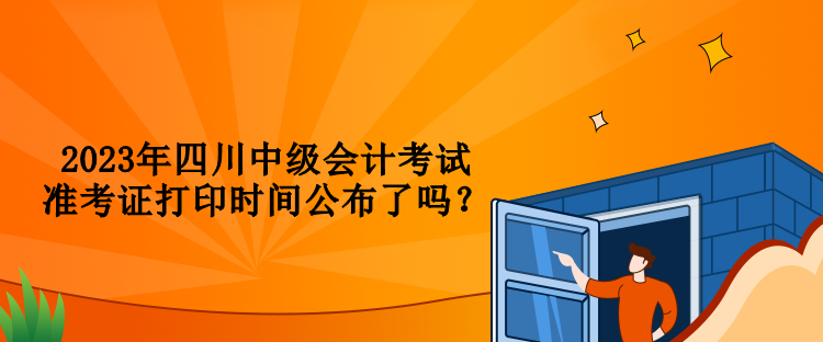 2023年四川中級會計考試準(zhǔn)考證打印時間公布了嗎？