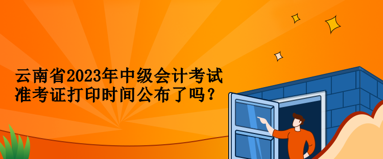 云南省2023年中級會計考試準(zhǔn)考證打印時間公布了嗎？