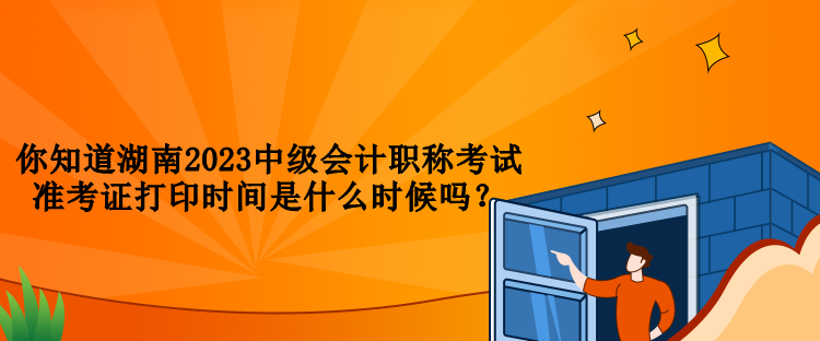 你知道湖南2023中級(jí)會(huì)計(jì)職稱考試準(zhǔn)考證打印時(shí)間是什么時(shí)候嗎？