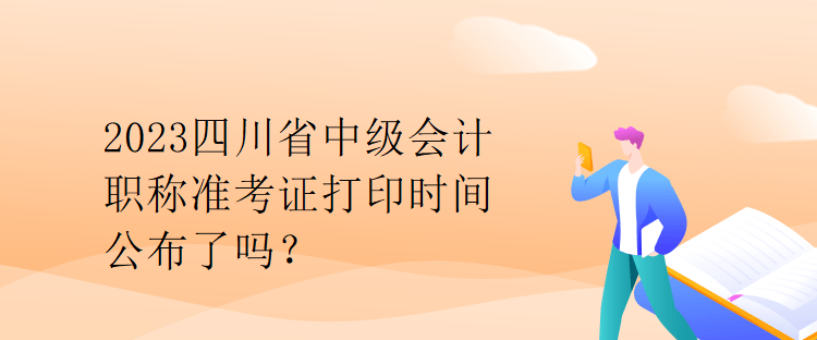 2023四川省中級會計職稱準(zhǔn)考證打印時間公布了嗎？