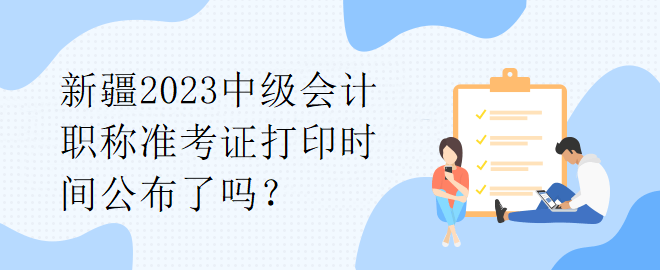 新疆2023中級(jí)會(huì)計(jì)職稱準(zhǔn)考證打印時(shí)間公布了嗎？